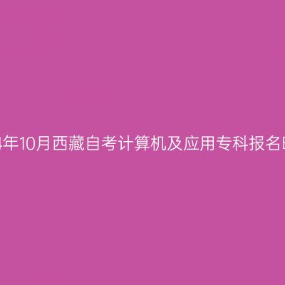 2024年10月西藏自考计算机及应用专科报名时间