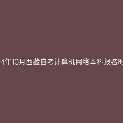 2024年10月西藏自考计算机网络本科报名时间