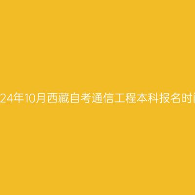 2024年10月西藏自考通信工程本科报名时间