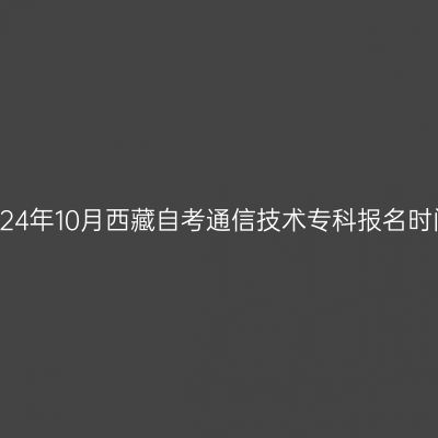 2024年10月西藏自考通信技术专科报名时间