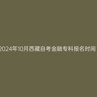 2024年10月西藏自考金融专科报名时间
