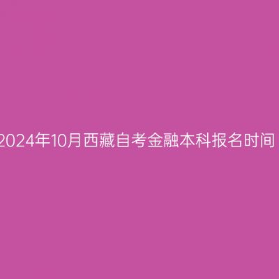 2024年10月西藏自考金融本科报名时间