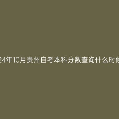 2024年10月贵州自考本科分数查询什么时候？