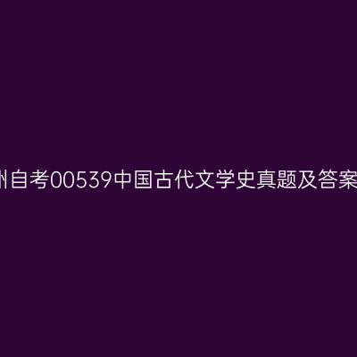 2024年10月贵州自考00539中国古代文学史真题及答案（考生回忆版）
