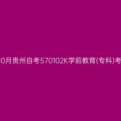 2024年10月贵州自考570102K学前教育(专科)考试安排