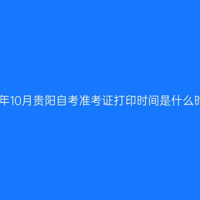 2024年10月贵阳自考准考证打印时间是什么时候?