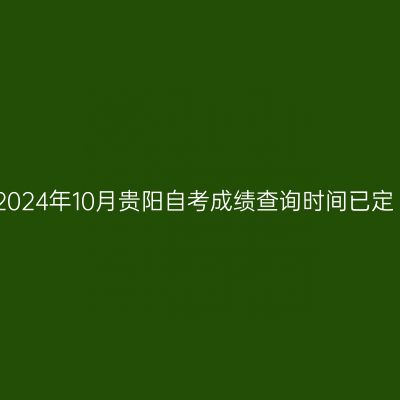 2024年10月贵阳自考成绩查询时间已定