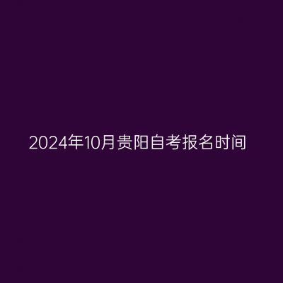 2024年10月贵阳自考报名时间