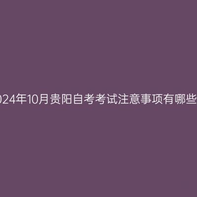 2024年10月贵阳自考考试注意事项有哪些?