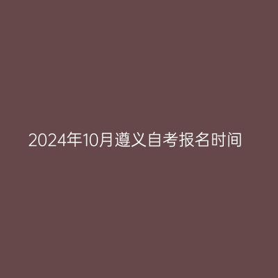 2024年10月遵义自考报名时间