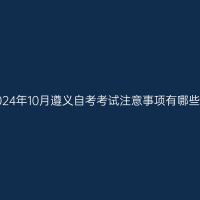2024年10月遵义自考考试注意事项有哪些?