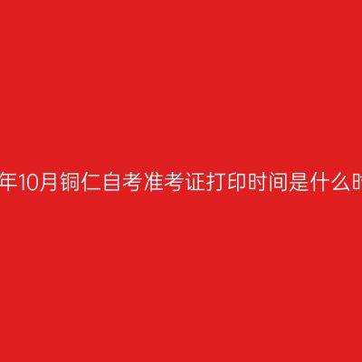 2024年10月铜仁自考准考证打印时间是什么时候?