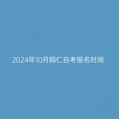 2024年10月铜仁自考报名时间