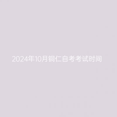 2024年10月铜仁自考考试时间