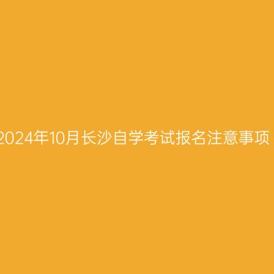 2024年10月长沙自学考试报名注意事项
