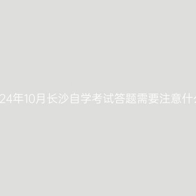 2024年10月长沙自学考试答题需要注意什么