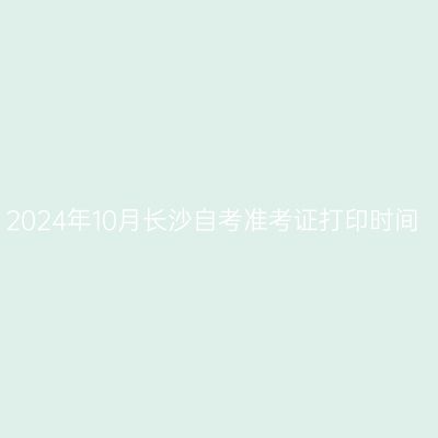 2024年10月长沙自考准考证打印时间
