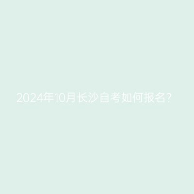 2024年10月长沙自考如何报名?
