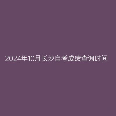2024年10月长沙自考成绩查询时间