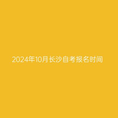 2024年10月长沙自考报名时间