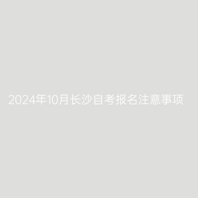 2024年10月长沙自考报名注意事项