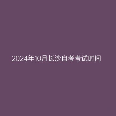 2024年10月长沙自考考试时间