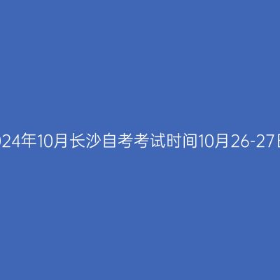 2024年10月长沙自考考试时间10月26-27日