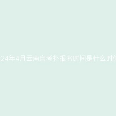 2024年4月云南自考补报名时间是什么时候