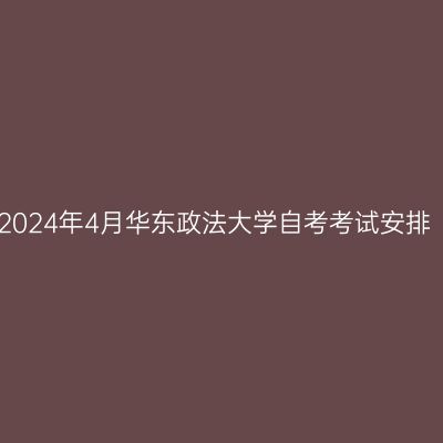 2024年4月华东政法大学自考考试安排