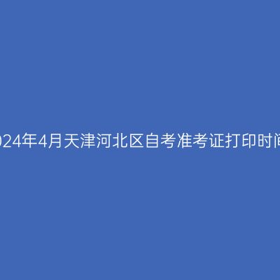 2024年4月天津河北区自考准考证打印时间