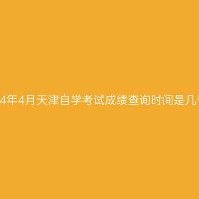 2024年4月天津自学考试成绩查询时间是几号?