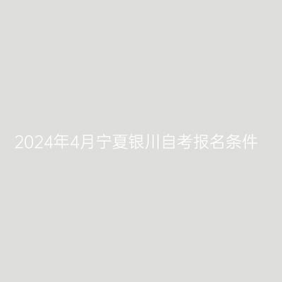 2024年4月宁夏银川自考报名条件