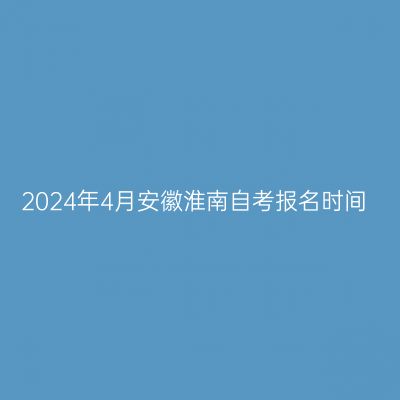 2024年4月安徽淮南自考报名时间
