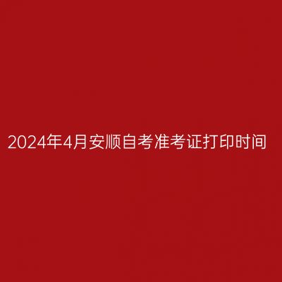 2024年4月安顺自考准考证打印时间