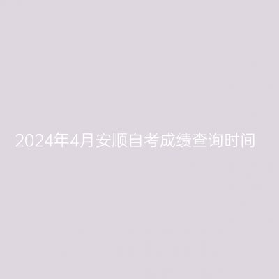 2024年4月安顺自考成绩查询时间