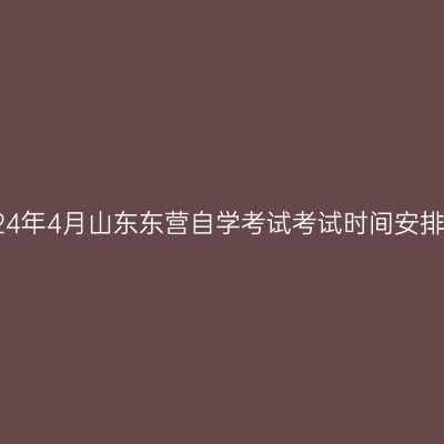 2024年4月山东东营自学考试考试时间安排表