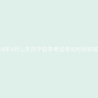 2024年4月山东济宁自学考试考试时间安排表