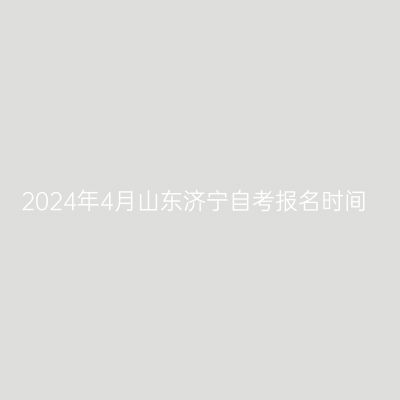 2024年4月山东济宁自考报名时间