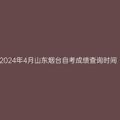 2024年4月山东烟台自考成绩查询时间