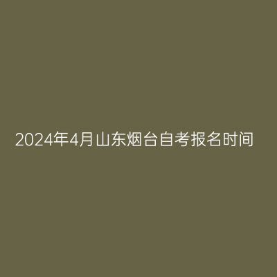 2024年4月山东烟台自考报名时间