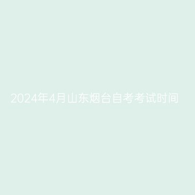 2024年4月山东烟台自考考试时间