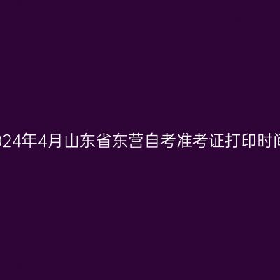 2024年4月山东省东营自考准考证打印时间