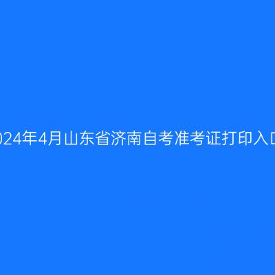 2024年4月山东省济南自考准考证打印入口
