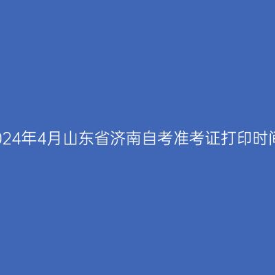 2024年4月山东省济南自考准考证打印时间