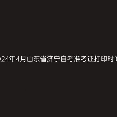 2024年4月山东省济宁自考准考证打印时间