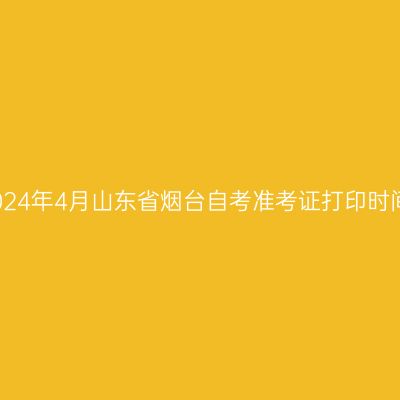 2024年4月山东省烟台自考准考证打印时间