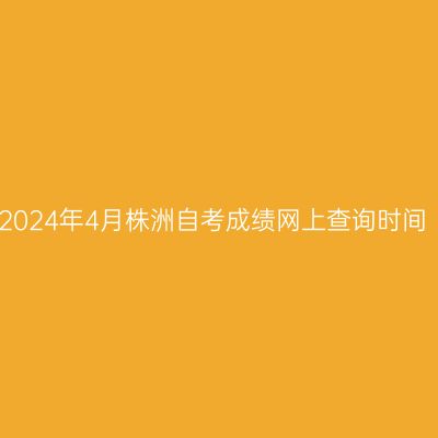 2024年4月株洲自考成绩网上查询时间