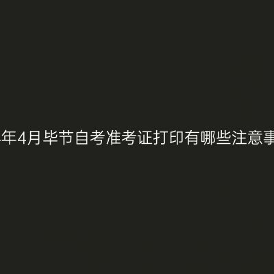 2024年4月毕节自考准考证打印有哪些注意事项?