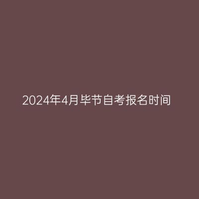 2024年4月毕节自考报名时间