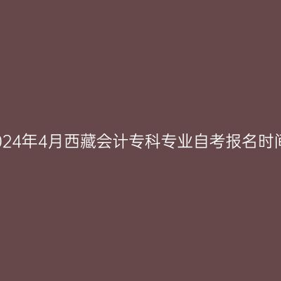 2024年4月西藏会计专科专业自考报名时间